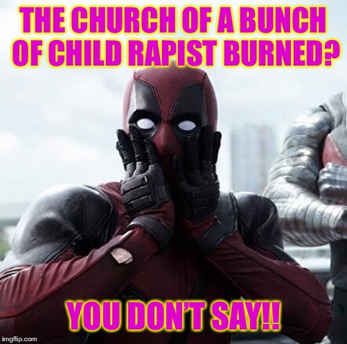 Deadpool Surprised Meme | THE CHURCH OF A BUNCH OF CHILD RAPIST BURNED? YOU DON’T SAY!! | image tagged in memes,deadpool surprised | made w/ Imgflip meme maker