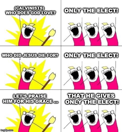 What Do We Want 3 Meme | (CALVINISTS)  WHO DOES GOD LOVE? ONLY THE ELECT! WHO DID JESUS DIE FOR? ONLY THE ELECT! LET'S PRAISE HIM FOR HIS GRACE ... THAT HE GIVES ONLY THE ELECT! | image tagged in memes,what do we want 3 | made w/ Imgflip meme maker