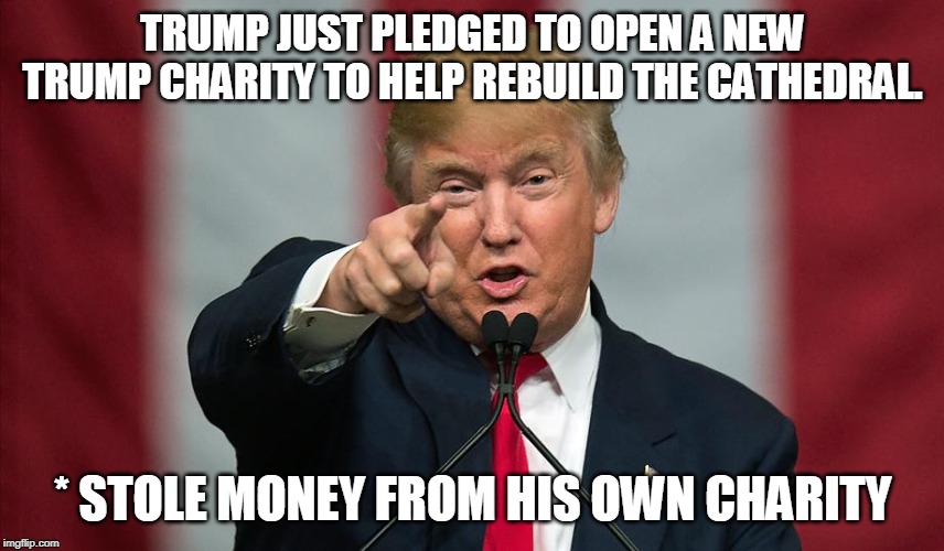 Donald Trump Birthday | TRUMP JUST PLEDGED TO OPEN A NEW TRUMP CHARITY TO HELP REBUILD THE CATHEDRAL. * STOLE MONEY FROM HIS OWN CHARITY | image tagged in donald trump birthday | made w/ Imgflip meme maker