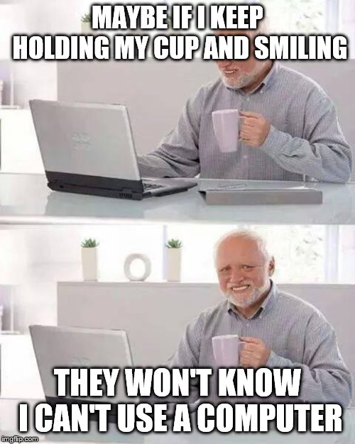 Hide the Pain Harold Meme | MAYBE IF I KEEP HOLDING MY CUP AND SMILING; THEY WON'T KNOW I CAN'T USE A COMPUTER | image tagged in memes,hide the pain harold | made w/ Imgflip meme maker