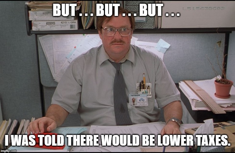 Lower Taxes |  BUT . . . BUT . . . BUT . . . I WAS TOLD THERE WOULD BE LOWER TAXES. | image tagged in office space stapler,donald trump approves,income taxes | made w/ Imgflip meme maker