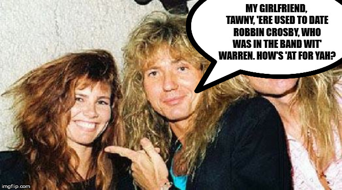 MY GIRLFRIEND, TAWNY, 'ERE USED TO DATE ROBBIN CROSBY, WHO WAS IN THE BAND WIT' WARREN. HOW'S 'AT FOR YAH? | made w/ Imgflip meme maker