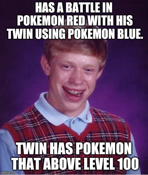Bad Luck Brian Meme | HAS A BATTLE IN POKEMON RED WITH HIS TWIN USING POKEMON BLUE. TWIN HAS POKEMON THAT ABOVE LEVEL 100 | image tagged in memes,bad luck brian | made w/ Imgflip meme maker