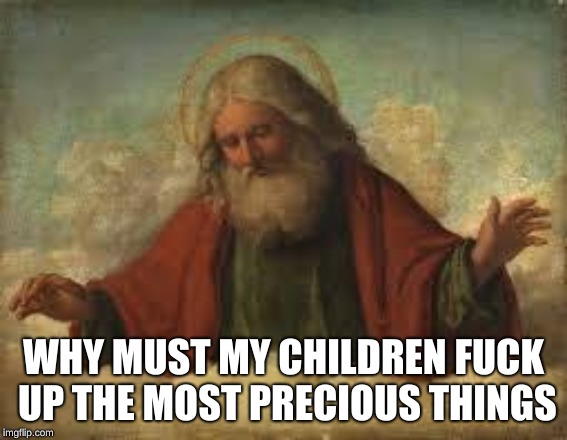 god | WHY MUST MY CHILDREN F**K UP THE MOST PRECIOUS THINGS | image tagged in god | made w/ Imgflip meme maker