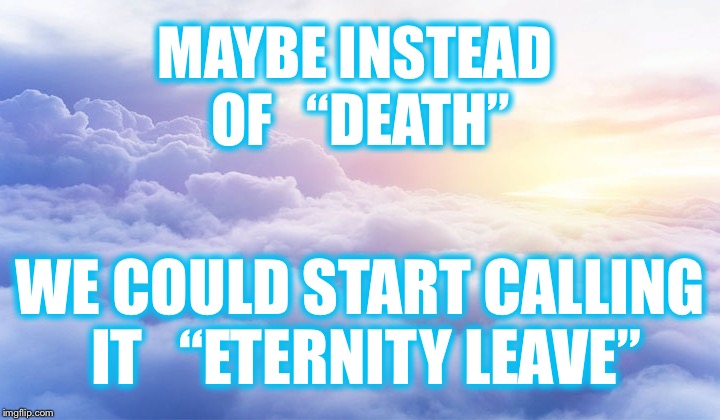 After all, it’s inevitable | MAYBE INSTEAD OF   “DEATH”; WE COULD START CALLING IT   “ETERNITY LEAVE” | image tagged in death,eternity | made w/ Imgflip meme maker