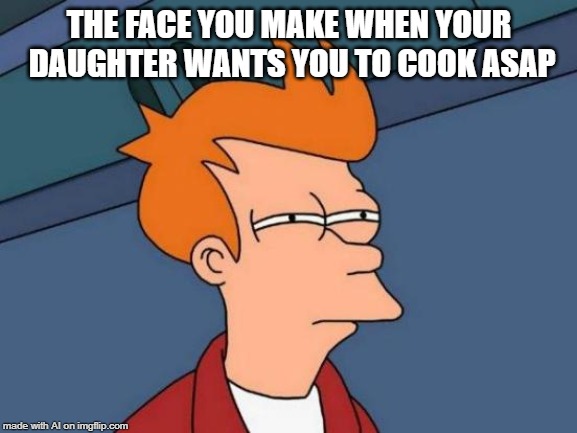 Futurama Fry Meme | THE FACE YOU MAKE WHEN YOUR DAUGHTER WANTS YOU TO COOK ASAP | image tagged in memes,futurama fry | made w/ Imgflip meme maker