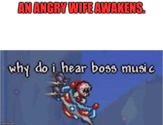 why do i hear boss music | AN ANGRY WIFE AWAKENS. | image tagged in why do i hear boss music | made w/ Imgflip meme maker