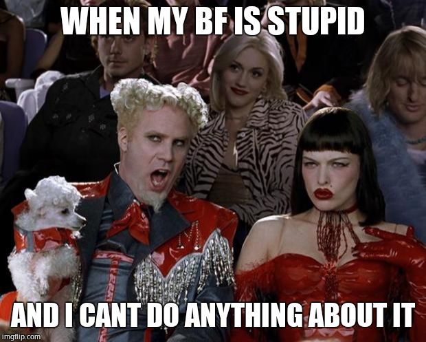 Mugatu So Hot Right Now Meme | WHEN MY BF IS STUPID; AND I CANT DO ANYTHING ABOUT IT | image tagged in memes,mugatu so hot right now | made w/ Imgflip meme maker