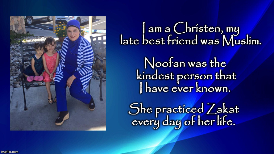I am a Christen, my late best friend was Muslim. Noofan was the kindest person that I have ever known. She practiced Zakat every day of her life. | image tagged in zakat,christianity,muslim,kindness,i love you | made w/ Imgflip meme maker