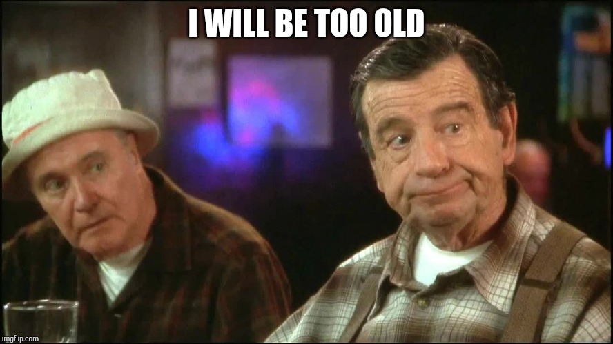 I WILL BE TOO OLD | made w/ Imgflip meme maker