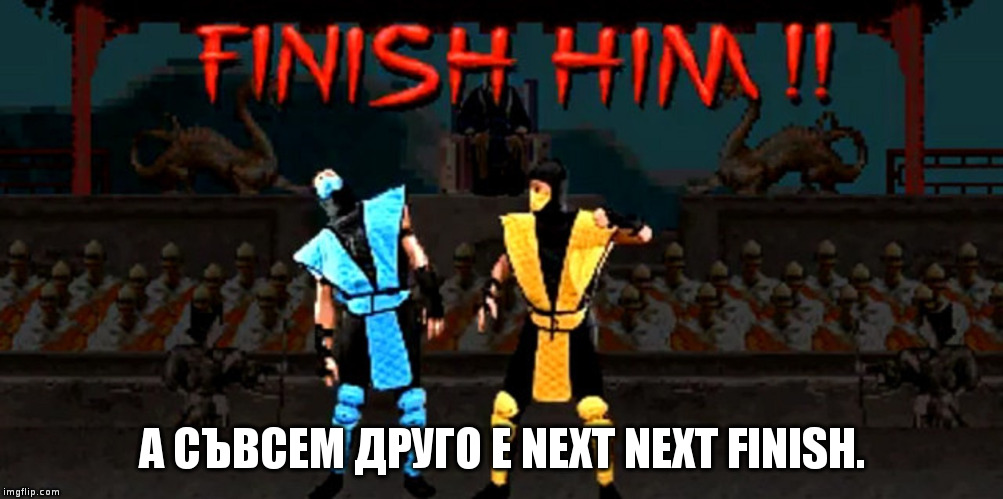 Finish Him | А СЪВСЕМ ДРУГО Е NEXT NEXT FINISH. | image tagged in finish him | made w/ Imgflip meme maker