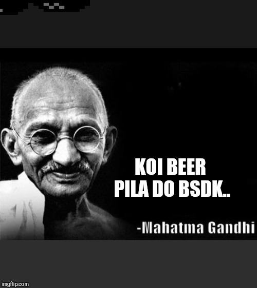Mahatma Gandhi Rocks | KOI BEER PILA DO BSDK.. | image tagged in mahatma gandhi rocks | made w/ Imgflip meme maker