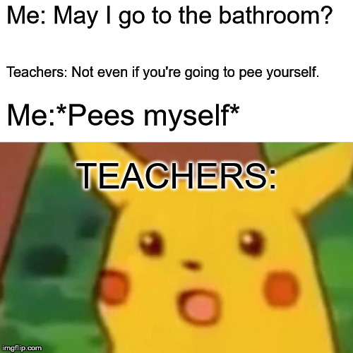 Surprised Pikachu | Me: May I go to the bathroom? Teachers: Not even if you're going to pee yourself. Me:*Pees myself*; TEACHERS: | image tagged in memes,surprised pikachu | made w/ Imgflip meme maker