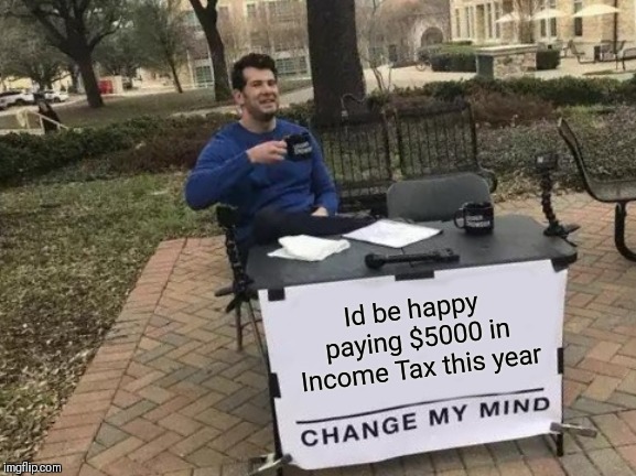 Change My Mind Meme | Id be happy paying $5000 in Income Tax this year | image tagged in memes,change my mind | made w/ Imgflip meme maker