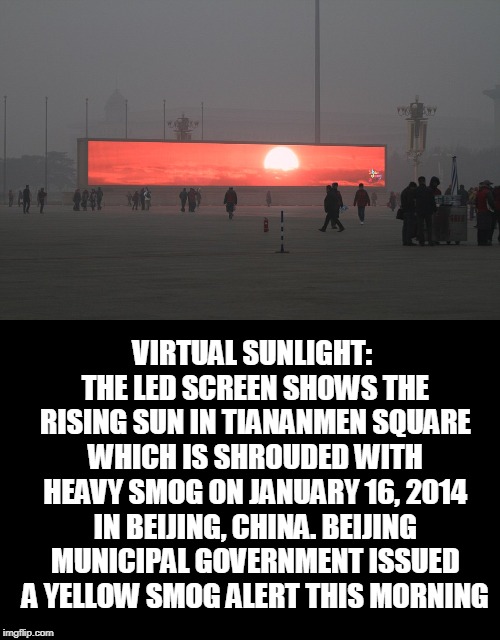 VIRTUAL SUNLIGHT: THE LED SCREEN SHOWS THE RISING SUN IN TIANANMEN SQUARE WHICH IS SHROUDED WITH HEAVY SMOG ON JANUARY 16, 2014 IN BEIJING,  | made w/ Imgflip meme maker