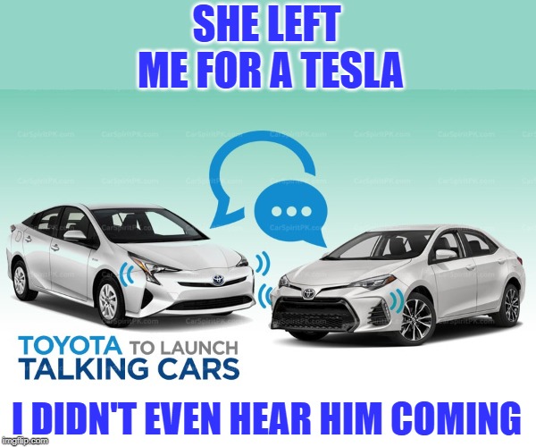 What cars will talk about. | SHE LEFT ME FOR A TESLA; I DIDN'T EVEN HEAR HIM COMING | image tagged in talking cars | made w/ Imgflip meme maker