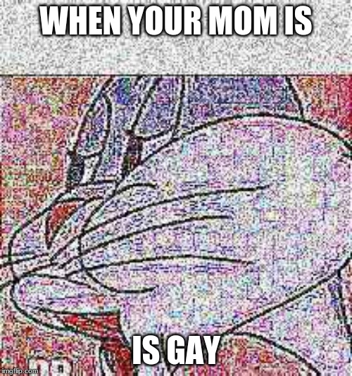 bug | WHEN YOUR MOM IS; IS GAY | image tagged in deep fried | made w/ Imgflip meme maker