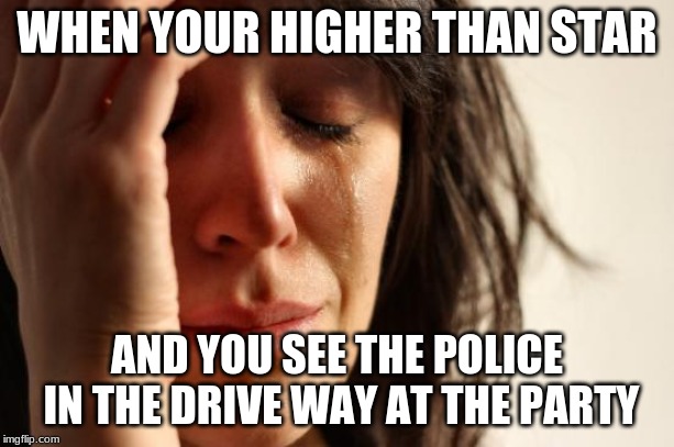 First World Problems | WHEN YOUR HIGHER THAN STAR; AND YOU SEE THE POLICE IN THE DRIVE WAY AT THE PARTY | image tagged in memes,first world problems | made w/ Imgflip meme maker