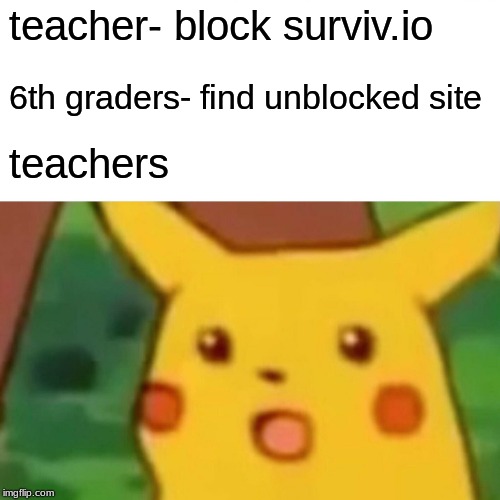 Surprised Pikachu | teacher- block surviv.io; 6th graders- find unblocked site; teachers | image tagged in memes,surprised pikachu | made w/ Imgflip meme maker
