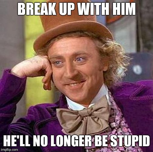 Creepy Condescending Wonka Meme | BREAK UP WITH HIM HE'LL NO LONGER BE STUPID | image tagged in memes,creepy condescending wonka | made w/ Imgflip meme maker