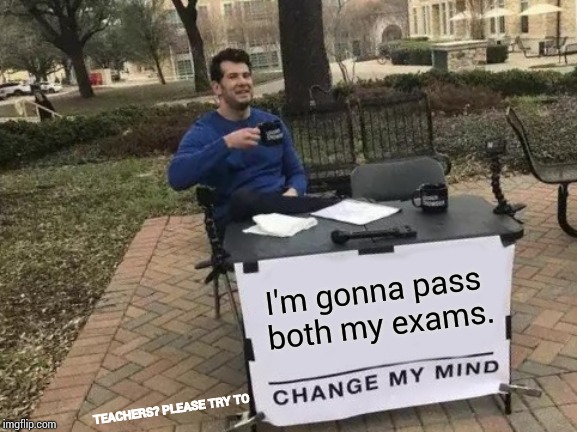 Change My Mind Meme | I'm gonna pass both my exams. TEACHERS? PLEASE TRY TO | image tagged in memes,change my mind | made w/ Imgflip meme maker
