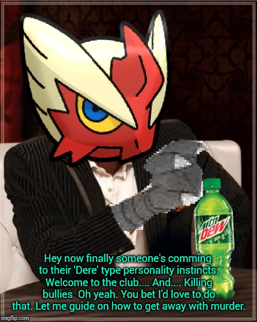 Most Interesting Blaziken in Hoenn | Hey now finally someone's comming to their 'Dere' type personality instincts. Welcome to the club.... And.... Killing bullies. Oh yeah. You  | image tagged in most interesting blaziken in hoenn | made w/ Imgflip meme maker