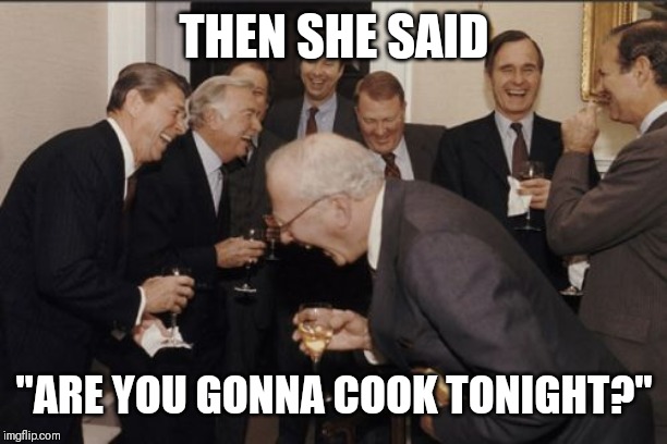 Laughing Men In Suits Meme | THEN SHE SAID; "ARE YOU GONNA COOK TONIGHT?" | image tagged in memes,laughing men in suits | made w/ Imgflip meme maker