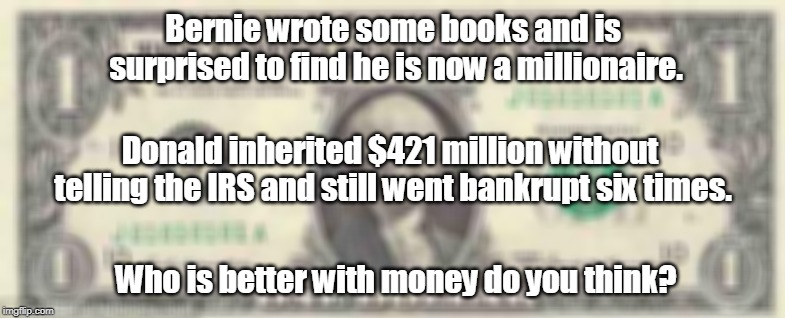 dollar | Bernie wrote some books and is surprised to find he is now a millionaire. Donald inherited $421 million without telling the IRS and still went bankrupt six times. Who is better with money do you think? | image tagged in dollar,bernie,donald trump,millionaire | made w/ Imgflip meme maker