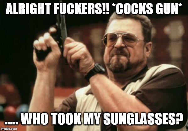 Am I The Only One Around Here Meme | ALRIGHT FUCKERS!! *COCKS GUN*; ….. WHO TOOK MY SUNGLASSES? | image tagged in memes,am i the only one around here | made w/ Imgflip meme maker