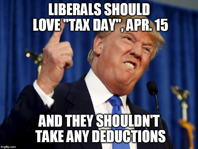 donald trump meme | LIBERALS SHOULD LOVE "TAX DAY", APR. 15; AND THEY SHOULDN'T TAKE ANY DEDUCTIONS | image tagged in donald trump meme | made w/ Imgflip meme maker