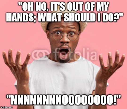 Any Suggestions? | "OH NO, IT'S OUT OF MY HANDS; WHAT SHOULD I DO?"; "NNNNNNNNOOOOOOOO!" | image tagged in frightened african man 4,help,scared,distress,eyeglasses,hands | made w/ Imgflip meme maker
