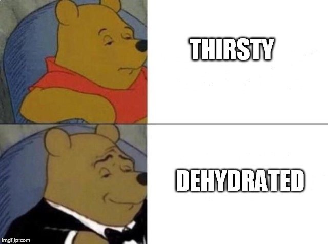 Tuxedo Winnie The Pooh | THIRSTY; DEHYDRATED | image tagged in tuxedo winnie the pooh | made w/ Imgflip meme maker