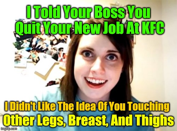 The truth about imgflip. Repost Your Own Memes Week, a Socraziness_all_the way event, from April 16 till we get bored with it! | I Told Your Boss You Quit Your New Job At KFC; I Didn't Like The Idea Of You Touching; Other Legs, Breast, And Thighs | image tagged in memes,overly attached girlfriend,repost your own memes week,raydog,expectation vs reality,imgflip | made w/ Imgflip meme maker