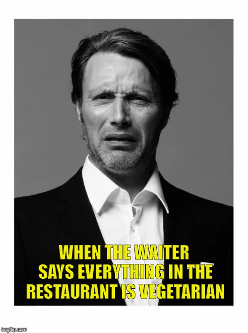 Mads Mikkelsen Impressions | WHEN THE WAITER SAYS EVERYTHING IN THE RESTAURANT IS VEGETARIAN | image tagged in funny,memes,lol,hilarious,lol so funny | made w/ Imgflip meme maker