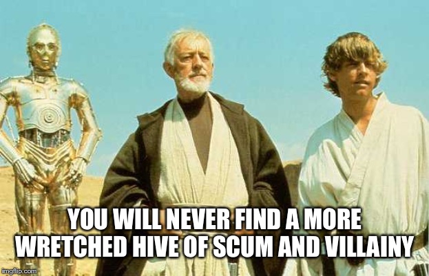 you will never find more wretched hive of scum and villainy |  YOU WILL NEVER FIND A MORE WRETCHED HIVE OF SCUM AND VILLAINY | image tagged in you will never find more wretched hive of scum and villainy | made w/ Imgflip meme maker