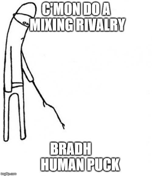 c'mon do something | C'MON DO A MIXING RIVALRY; BRADH       HUMAN PUCK | image tagged in c'mon do something | made w/ Imgflip meme maker