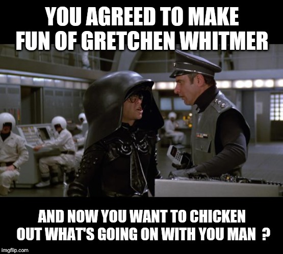 Spaceballs | YOU AGREED TO MAKE FUN OF GRETCHEN WHITMER AND NOW YOU WANT TO CHICKEN OUT WHAT'S GOING ON WITH YOU MAN  ? | image tagged in spaceballs | made w/ Imgflip meme maker