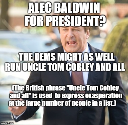 Alec Baldwin | ALEC BALDWIN FOR PRESIDENT? THE DEMS MIGHT AS WELL RUN UNCLE TOM COBLEY AND ALL; (The British phrase "Uncle Tom Cobley and all" is used  to express exasperation at the large number of people in a list.) | image tagged in alec baldwin | made w/ Imgflip meme maker