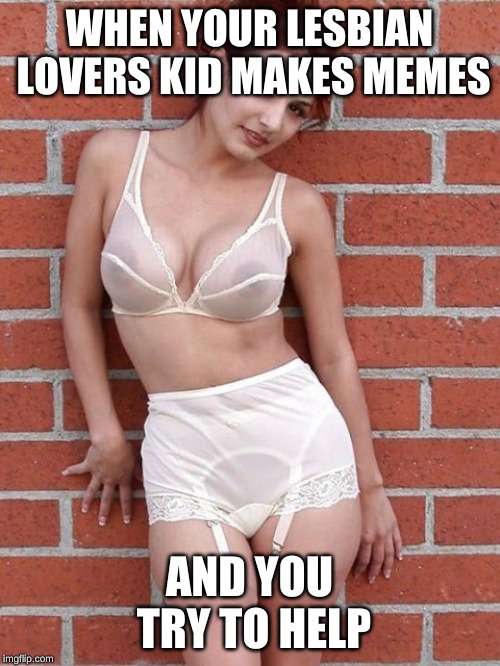 hot babe in lingerie | WHEN YOUR LESBIAN LOVERS KID MAKES MEMES AND YOU TRY TO HELP | image tagged in hot babe in lingerie | made w/ Imgflip meme maker