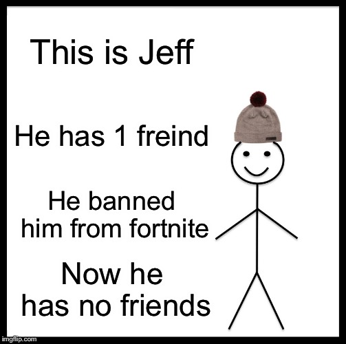 Be Like Bill Meme | This is Jeff; He has 1 freind; He banned him from fortnite; Now he has no friends | image tagged in memes,be like bill | made w/ Imgflip meme maker