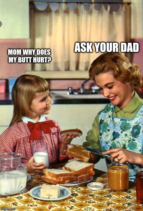 Vintage Mom and Daughter | ASK YOUR DAD; MOM WHY DOES MY BUTT HURT? | image tagged in vintage mom and daughter | made w/ Imgflip meme maker