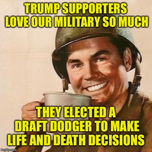 Coffee Soldier | TRUMP SUPPORTERS LOVE OUR MILITARY SO MUCH; THEY ELECTED A DRAFT DODGER TO MAKE LIFE AND DEATH DECISIONS | image tagged in coffee soldier | made w/ Imgflip meme maker