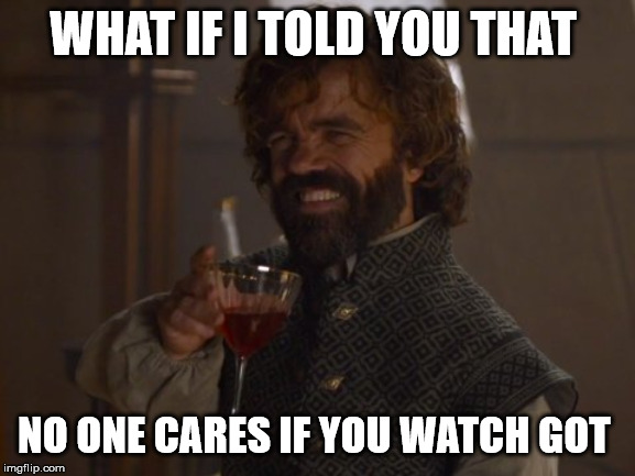 Game of Thrones | WHAT IF I TOLD YOU THAT; NO ONE CARES IF YOU WATCH GOT | image tagged in game of thrones laugh,got,game of thrones | made w/ Imgflip meme maker