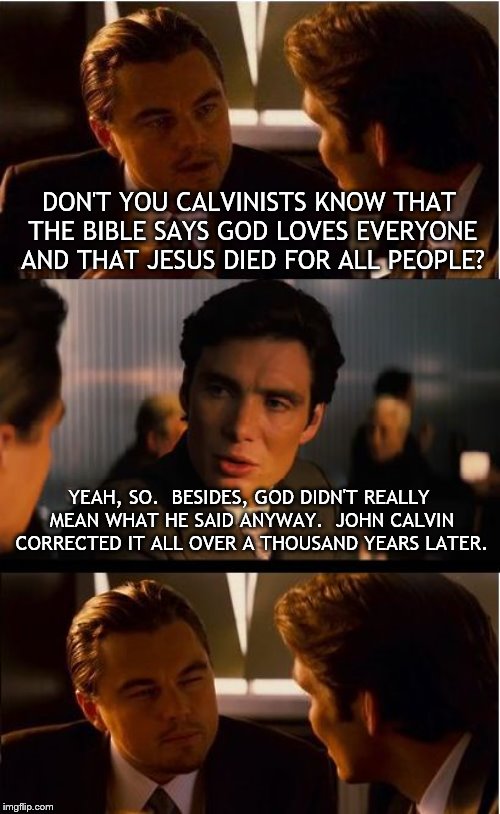 Inception Meme | DON'T YOU CALVINISTS KNOW THAT THE BIBLE SAYS GOD LOVES EVERYONE AND THAT JESUS DIED FOR ALL PEOPLE? YEAH, SO.  BESIDES, GOD DIDN'T REALLY MEAN WHAT HE SAID ANYWAY.  JOHN CALVIN CORRECTED IT ALL OVER A THOUSAND YEARS LATER. | image tagged in memes,inception | made w/ Imgflip meme maker