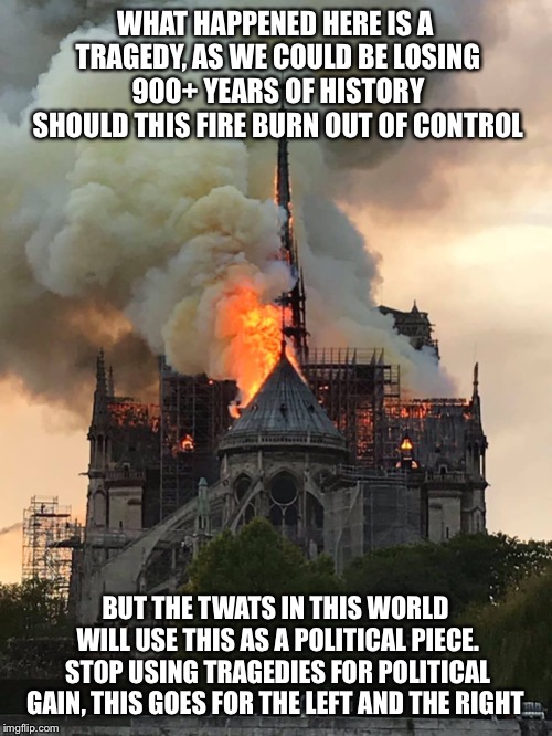 Notre Dame Fire Mixtape | WHAT HAPPENED HERE IS A TRAGEDY, AS WE COULD BE LOSING 900+ YEARS OF HISTORY SHOULD THIS FIRE BURN OUT OF CONTROL; BUT THE TWATS IN THIS WORLD WILL USE THIS AS A POLITICAL PIECE. STOP USING TRAGEDIES FOR POLITICAL GAIN, THIS GOES FOR THE LEFT AND THE RIGHT | image tagged in notre dame fire mixtape | made w/ Imgflip meme maker