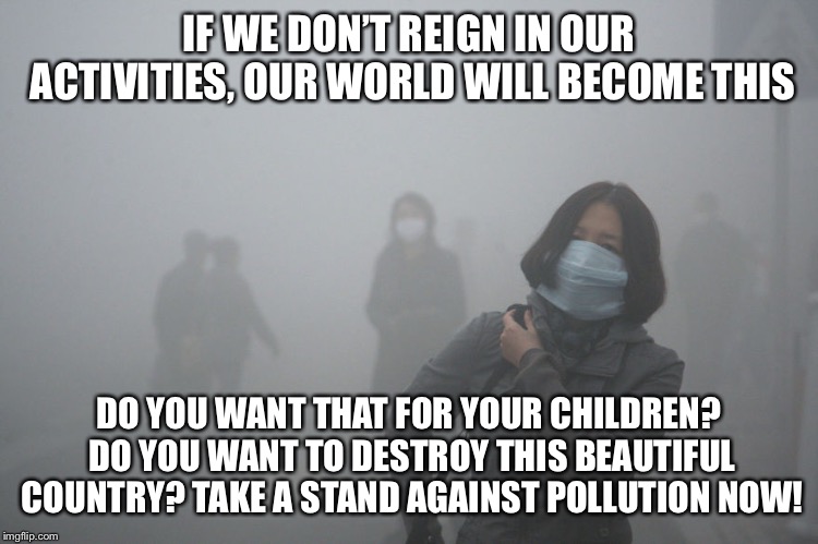 Air Pollution | IF WE DON’T REIGN IN OUR ACTIVITIES, OUR WORLD WILL BECOME THIS; DO YOU WANT THAT FOR YOUR CHILDREN? DO YOU WANT TO DESTROY THIS BEAUTIFUL COUNTRY? TAKE A STAND AGAINST POLLUTION NOW! | image tagged in air pollution | made w/ Imgflip meme maker
