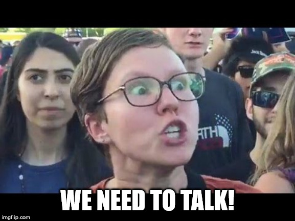 Angry sjw | WE NEED TO TALK! | image tagged in angry sjw | made w/ Imgflip meme maker