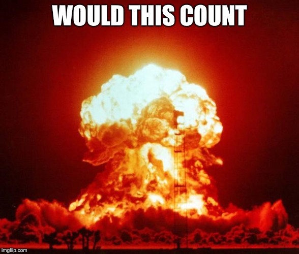 Nuke | WOULD THIS COUNT | image tagged in nuke | made w/ Imgflip meme maker