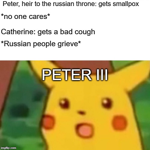 Surprised Pikachu Meme | Peter, heir to the russian throne: gets smallpox; *no one cares*; Catherine: gets a bad cough; *Russian people grieve*; PETER III | image tagged in memes,surprised pikachu | made w/ Imgflip meme maker