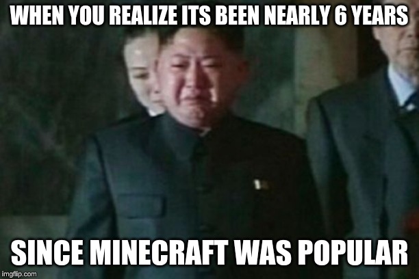 Kim Jong Un Sad | WHEN YOU REALIZE ITS BEEN NEARLY 6 YEARS; SINCE MINECRAFT WAS POPULAR | image tagged in memes,kim jong un sad | made w/ Imgflip meme maker